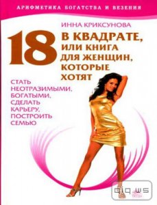  18 в квадрате, или Книга для женщин, которые хотят стать неотразимыми, богатыми, сделать карьеру, построить семью/Инна Криксунова/2008                     
