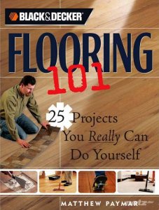  Black & Decker. Flooring 101: 25 Projects You Really Can Do Yourself 